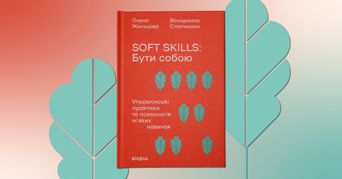 Воркшопи і тренінги не допоможуть. Майбутнє – за м’якими навичками. Які з них ключові та як їх розвинути? Три інсайти з книги «Soft skills: Бути собою»